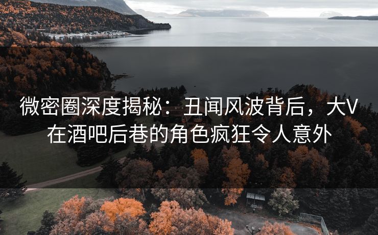 微密圈深度揭秘:丑闻风波背后,大V在酒吧后巷的角色疯狂令人意外 微密圈深度揭秘:丑闻风波背后,大V在酒吧后巷的角色疯狂令人意外