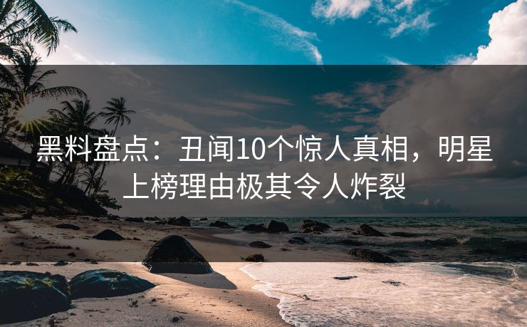 黑料盘点:丑闻10个惊人真相,明星上榜理由极其令人炸裂 黑料盘点:丑闻10个惊人真相,明星上榜理由极其令人炸裂