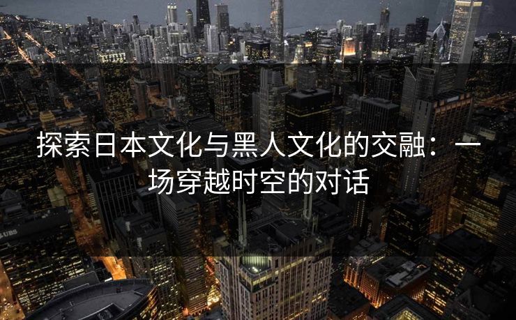 探索日本文化与黑人文化的交融:一场穿越时空的对话