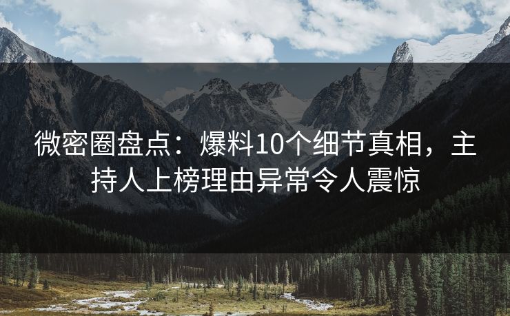 微密圈盘点:爆料10个细节真相,主持人上榜理由异常令人震惊 微密圈盘点:爆料10个细节真相,主持人上榜理由异常令人震惊