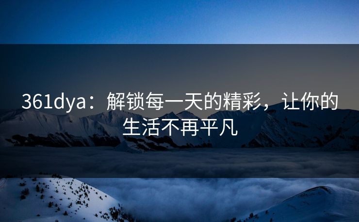 361dya：解锁每一天的精彩，让你的生活不再平凡