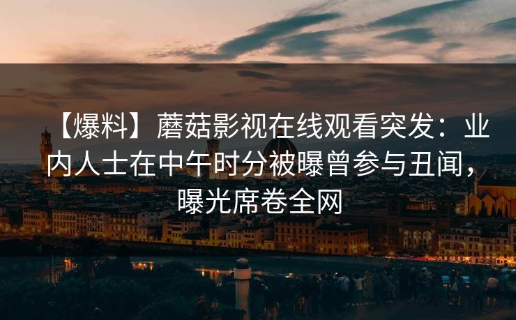【爆料】蘑菇影视在线观看突发:业内人士在中午时分被曝曾参与丑闻,曝光席卷全网