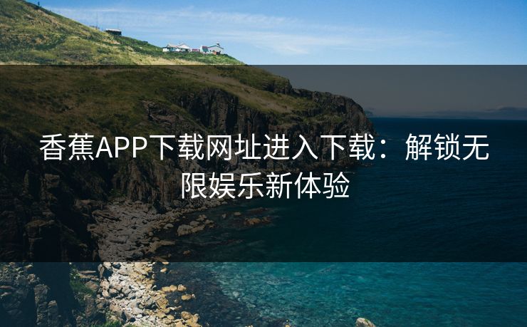 香蕉APP下载网址进入下载:解锁无限娱乐新体验 香蕉APP下载网址进入下载:解锁无限娱乐新体验