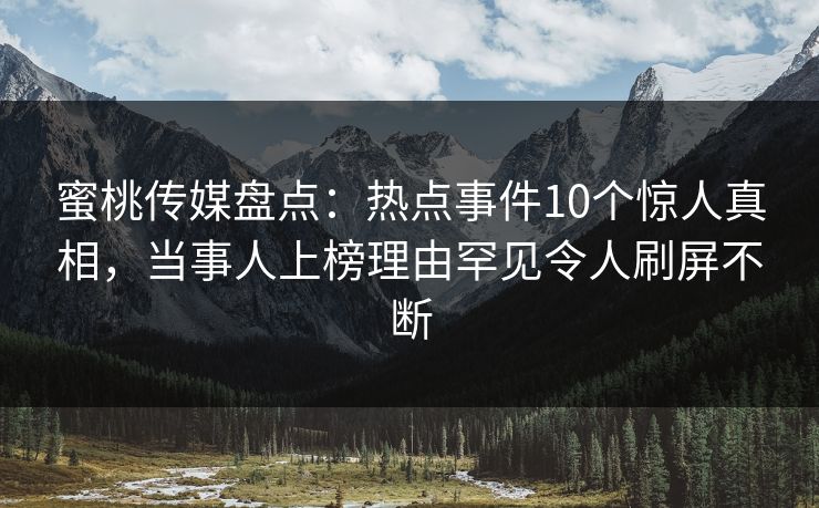 蜜桃传媒盘点:热点事件10个惊人真相,当事人上榜理由罕见令人刷屏不断 蜜桃传媒盘点:热点事件10个惊人真相,当事人上榜理由罕见令人刷屏不断