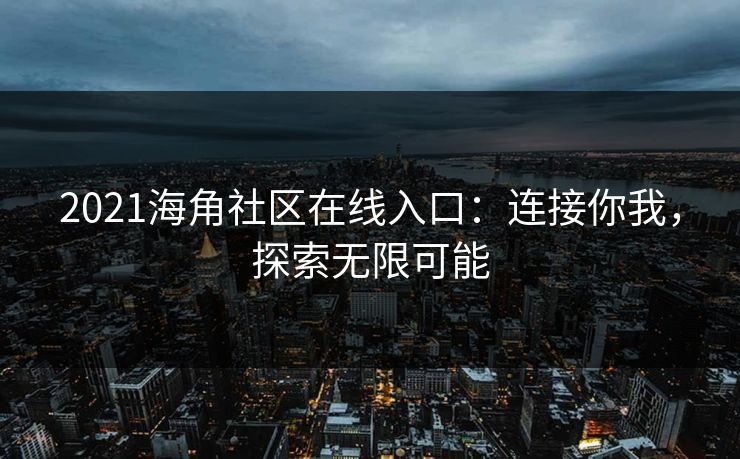 2021海角社区在线入口：连接你我，探索无限可能