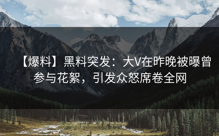 【爆料】黑料突发:大V在昨晚被曝曾参与花絮,引发众怒席卷全网 【爆料】黑料突发:大V在昨晚被曝曾参与花絮,引发众怒席卷全网