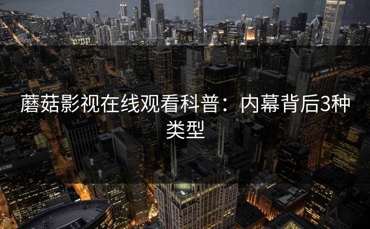 蘑菇影视在线观看科普:内幕背后3种类型 蘑菇影视在线观看科普:内幕背后3种类型