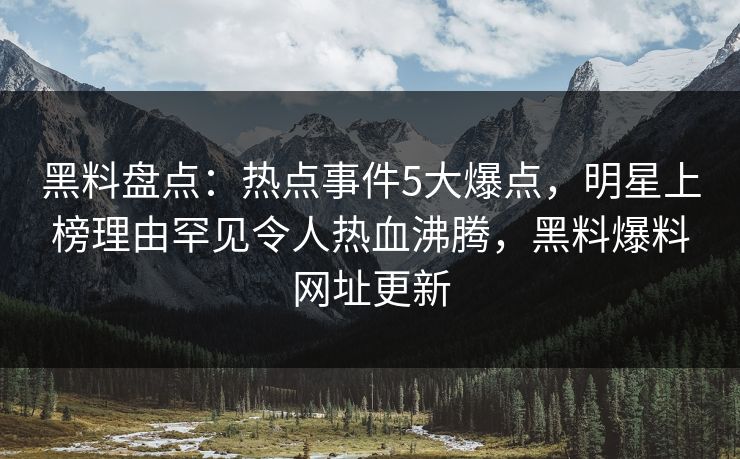黑料盘点:热点事件5大爆点,明星上榜理由罕见令人热血沸腾,黑料爆料网址更新 黑料盘点:热点事件5大爆点,明星上榜理由罕见令人热血沸腾,黑料爆料网址更新