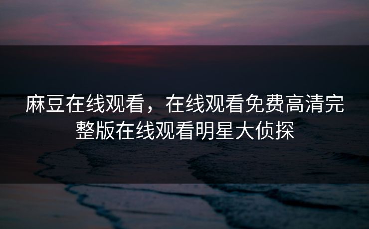 麻豆在线观看,在线观看免费高清完整版在线观看明星大侦探 麻豆在线观看,在线观看免费高清完整版在线观看明星大侦探