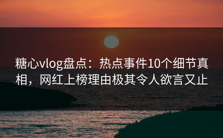 糖心vlog盘点:热点事件10个细节真相,网红上榜理由极其令人欲言又止 糖心vlog盘点:热点事件10个细节真相,网红上榜理由极其令人欲言又止
