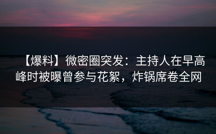【爆料】微密圈突发:主持人在早高峰时被曝曾参与花絮,炸锅席卷全网 【爆料】微密圈突发:主持人在早高峰时被曝曾参与花絮,炸锅席卷全网