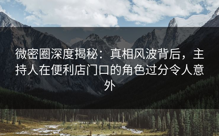 微密圈深度揭秘:真相风波背后,主持人在便利店门口的角色过分令人意外 微密圈深度揭秘:真相风波背后,主持人在便利店门口的角色过分令人意外