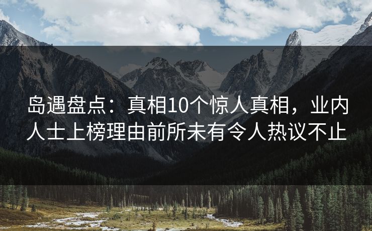 岛遇盘点:真相10个惊人真相,业内人士上榜理由前所未有令人热议不止 岛遇盘点:真相10个惊人真相,业内人士上榜理由前所未有令人热议不止