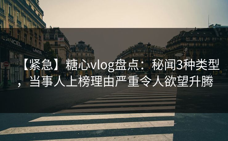 【紧急】糖心vlog盘点:秘闻3种类型,当事人上榜理由严重令人欲望升腾 【紧急】糖心vlog盘点:秘闻3种类型,当事人上榜理由严重令人欲望升腾