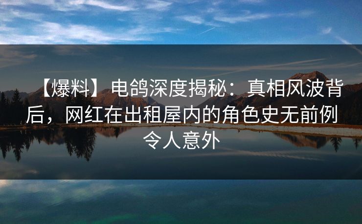 【爆料】电鸽深度揭秘:真相风波背后,网红在出租屋内的角色史无前例令人意外 【爆料】电鸽深度揭秘:真相风波背后,网红在出租屋内的角色史无前例令人意外