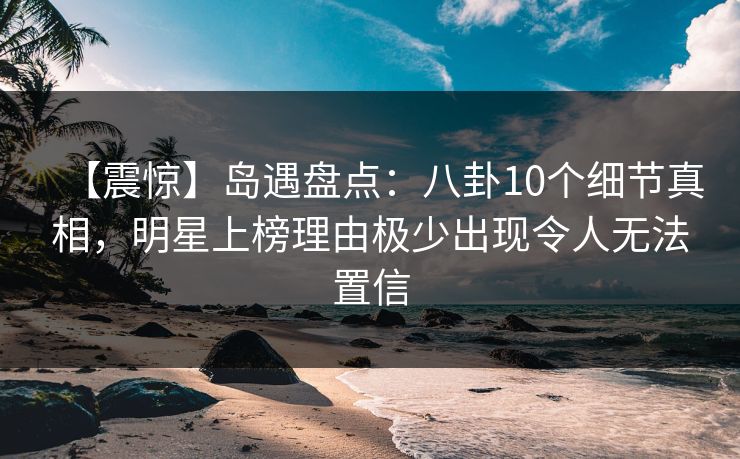 【震惊】岛遇盘点:八卦10个细节真相,明星上榜理由极少出现令人无法置信 【震惊】岛遇盘点:八卦10个细节真相,明星上榜理由极少出现令人无法置信