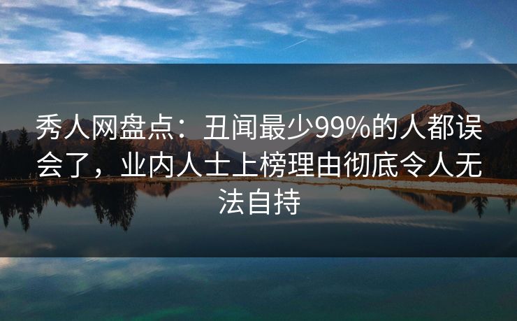 秀人网盘点:丑闻最少99%的人都误会了,业内人士上榜理由彻底令人无法自持 秀人网盘点:丑闻最少99%的人都误会了,业内人士上榜理由彻底令人无法自持