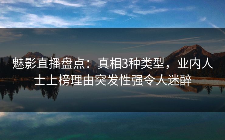 魅影直播盘点:真相3种类型,业内人士上榜理由突发性强令人迷醉 魅影直播盘点:真相3种类型,业内人士上榜理由突发性强令人迷醉