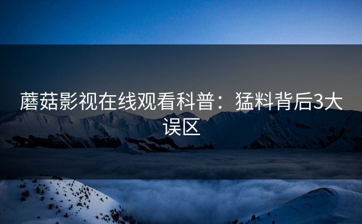蘑菇影视在线观看科普：猛料背后3大误区
