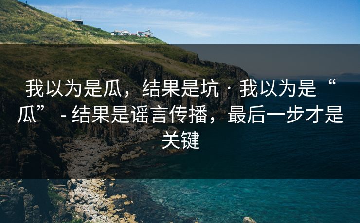 我以为是瓜，结果是坑 · 我以为是“瓜” - 结果是谣言传播，最后一步才是关键