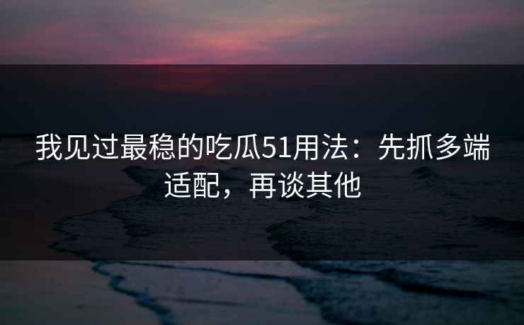 我见过最稳的吃瓜51用法:先抓多端适配,再谈其他 我见过最稳的吃瓜51用法:先抓多端适配,再谈其他