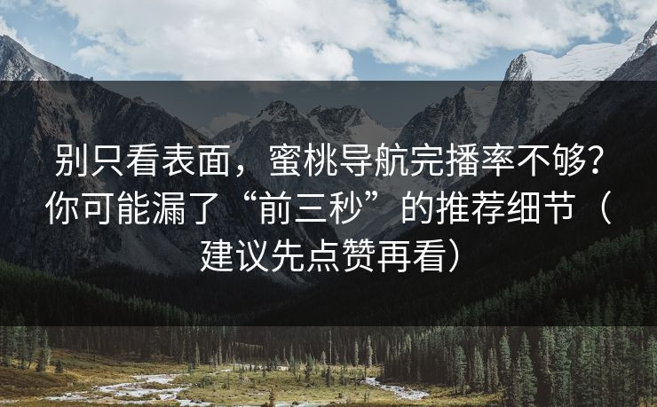 别只看表面,蜜桃导航完播率不够?你可能漏了“前三秒”的推荐细节(建议先点赞再看) 别只看表面,蜜桃导航完播率不够?你可能漏了“前三秒”的推荐细节(建议先点赞再看)