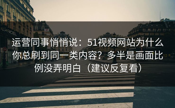运营同事悄悄说:51视频网站为什么你总刷到同一类内容?多半是画面比例没弄明白(建议反复看) 运营同事悄悄说:51视频网站为什么你总刷到同一类内容?多半是画面比例没弄明白(建议反复看)