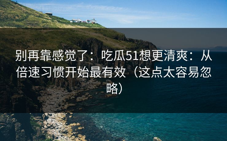 别再靠感觉了:吃瓜51想更清爽:从倍速习惯开始最有效(这点太容易忽略) 别再靠感觉了:吃瓜51想更清爽:从倍速习惯开始最有效(这点太容易忽略)