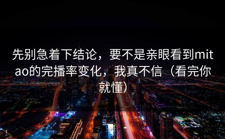 先别急着下结论,要不是亲眼看到mitao的完播率变化,我真不信(看完你就懂) 先别急着下结论,要不是亲眼看到mitao的完播率变化,我真不信(看完你就懂)