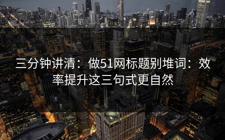三分钟讲清:做51网标题别堆词:效率提升这三句式更自然 三分钟讲清:做51网标题别堆词:效率提升这三句式更自然
