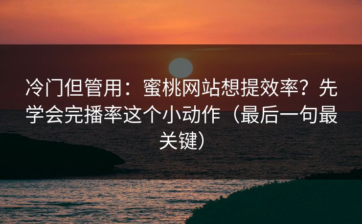 冷门但管用：蜜桃网站想提效率？先学会完播率这个小动作（最后一句最关键）