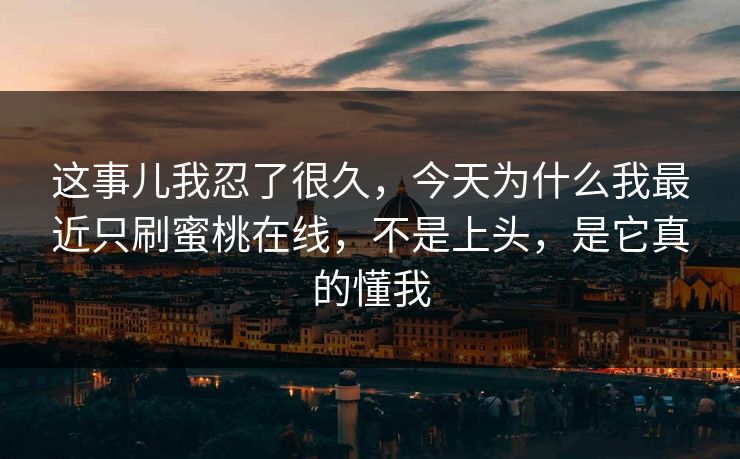这事儿我忍了很久,今天为什么我最近只刷蜜桃在线,不是上头,是它真的懂我 这事儿我忍了很久,今天为什么我最近只刷蜜桃在线,不是上头,是它真的懂我
