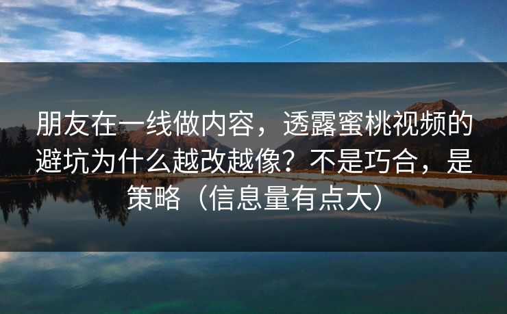 朋友在一线做内容，透露蜜桃视频的避坑为什么越改越像？不是巧合，是策略（信息量有点大）