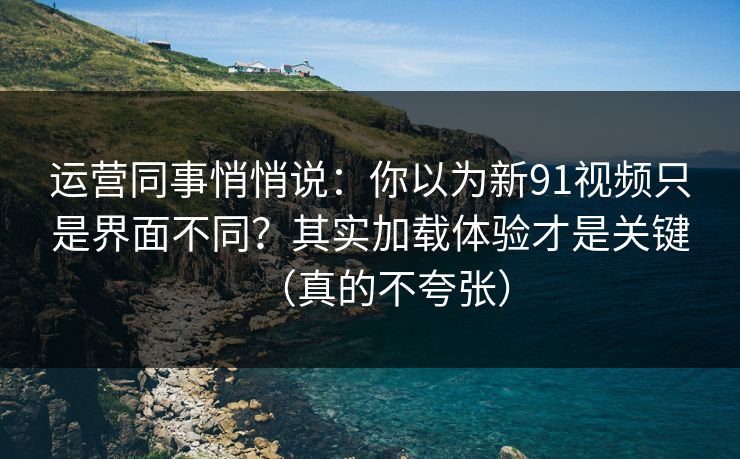 运营同事悄悄说:你以为新91视频只是界面不同?其实加载体验才是关键(真的不夸张) 运营同事悄悄说:你以为新91视频只是界面不同?其实加载体验才是关键(真的不夸张)