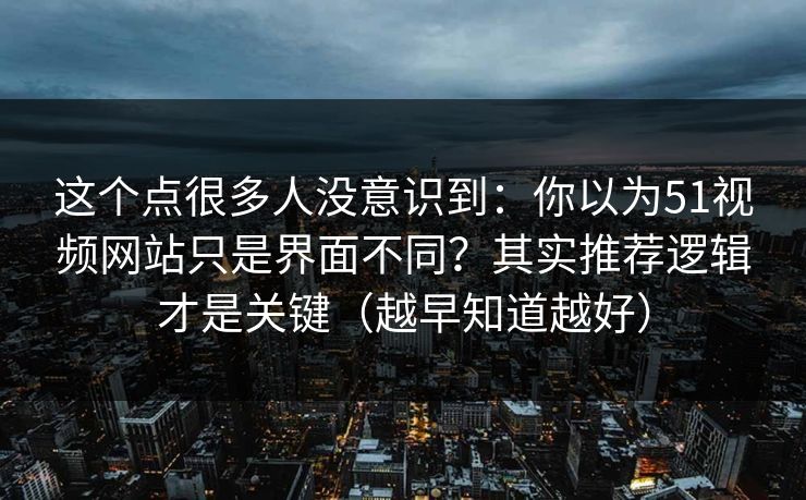 这个点很多人没意识到：你以为51视频网站只是界面不同？其实推荐逻辑才是关键（越早知道越好）