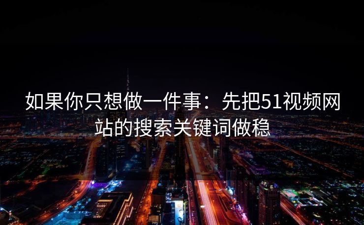 如果你只想做一件事：先把51视频网站的搜索关键词做稳