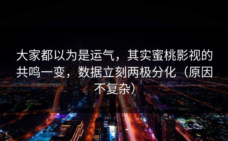 大家都以为是运气，其实蜜桃影视的共鸣一变，数据立刻两极分化（原因不复杂）