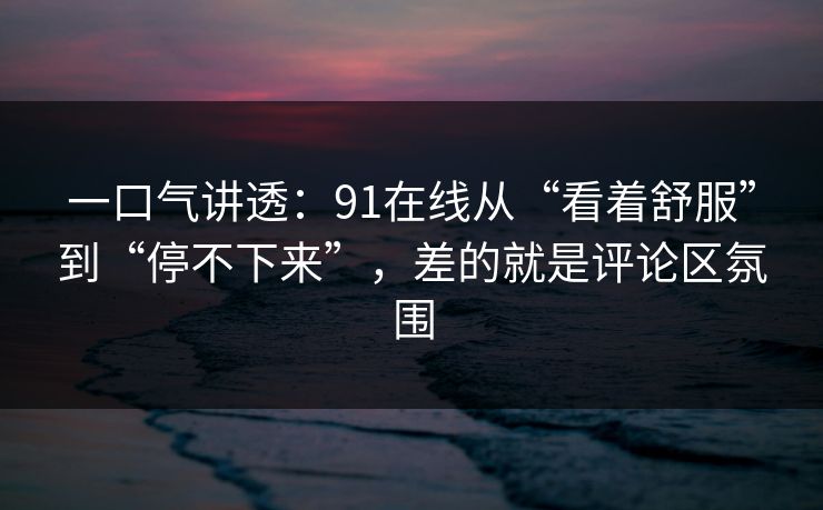 一口气讲透：91在线从“看着舒服”到“停不下来”，差的就是评论区氛围