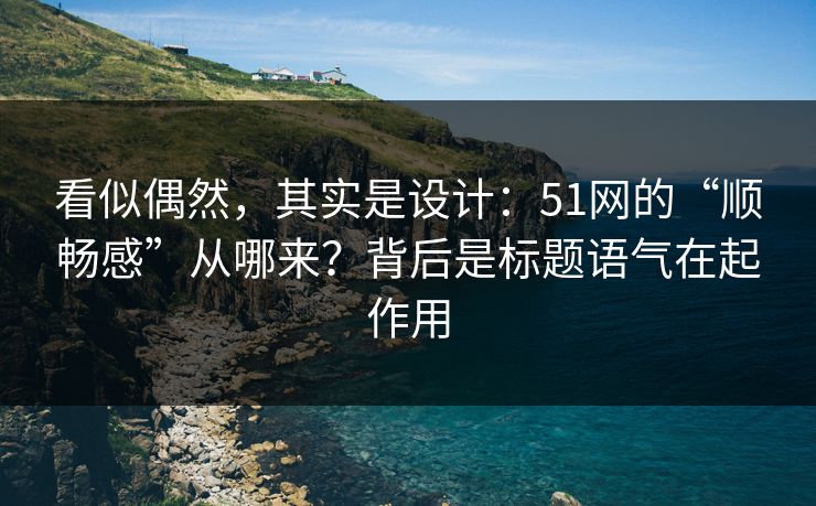 看似偶然,其实是设计:51网的“顺畅感”从哪来?背后是标题语气在起作用 看似偶然,其实是设计:51网的“顺畅感”从哪来?背后是标题语气在起作用