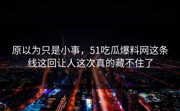 原以为只是小事,51吃瓜爆料网这条线这回让人这次真的藏不住了 原以为只是小事,51吃瓜爆料网这条线这回让人这次真的藏不住了