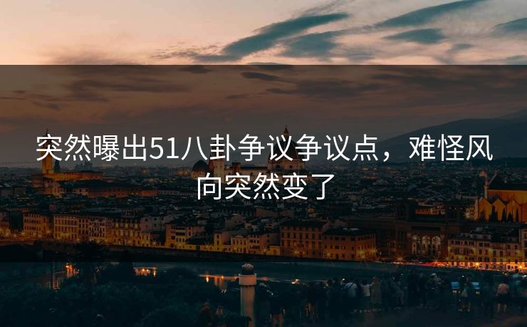 突然曝出51八卦争议争议点，难怪风向突然变了